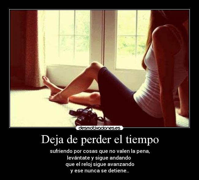Deja de perder el tiempo - sufriendo por cosas que no valen la pena,
levántate y sigue andando 
que el reloj sigue avanzando
y ese nunca se detiene..