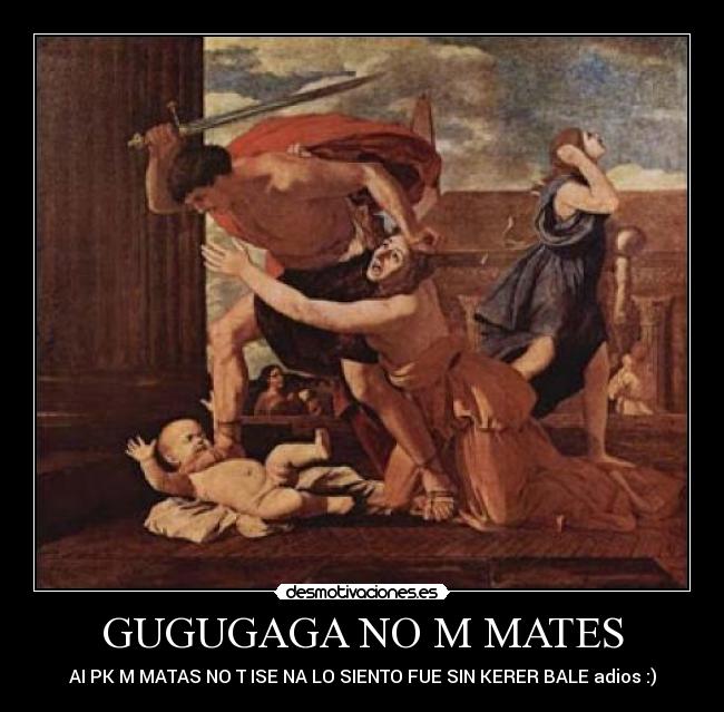 GUGUGAGA NO M MATES - AI PK M MATAS NO T ISE NA LO SIENTO FUE SIN KERER BALE adios :)