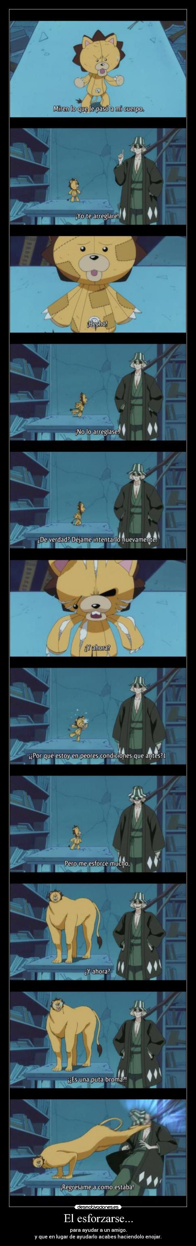 El esforzarse... - para ayudar a un amigo.
y que en lugar de ayudarlo acabes haciendolo enojar.