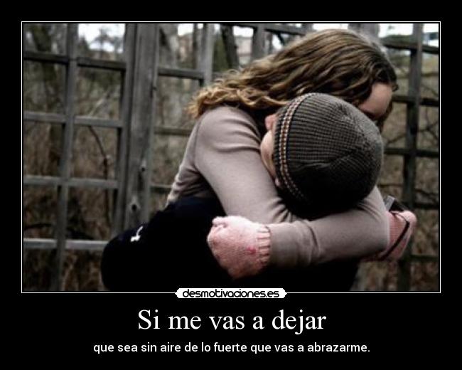 Si me vas a dejar - que sea sin aire de lo fuerte que vas a abrazarme.