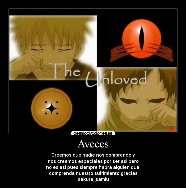 Aveces - Creemos que nadie nos comprende y
nos creemos especiales por ser asi pero
no es asi pues siempre habra alguien que 
comprenda nuestro sufrimiento gracias
sakura_samiu