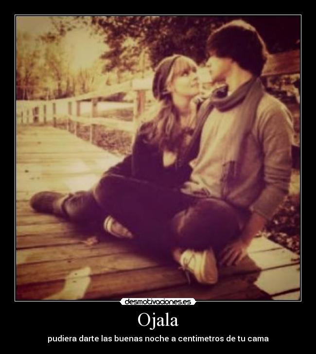 Ojala - pudiera darte las buenas noche a centimetros de tu cama