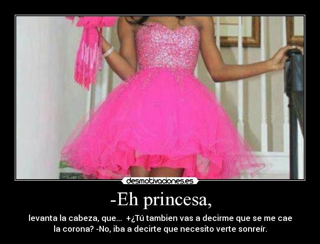 -Eh princesa, - levanta la cabeza, que... +¿Tú tambien vas a decirme que se me cae
la corona? -No, iba a decirte que necesito verte sonreír.