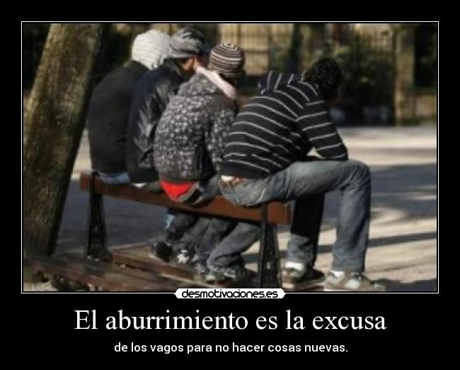 El aburrimiento es la excusa - de los vagos para no hacer cosas nuevas.