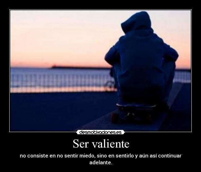 Ser valiente - no consiste en no sentir miedo, sino en sentirlo y aún así continuar adelante.