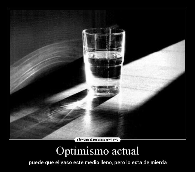 Optimismo actual - puede que el vaso este medio lleno, pero lo esta de mierda