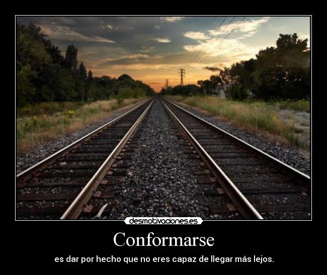 Conformarse - es dar por hecho que no eres capaz de llegar más lejos.