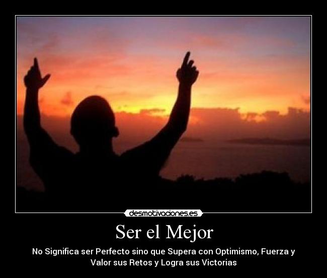 Ser el Mejor - No Significa ser Perfecto sino que Supera con Optimismo, Fuerza y
Valor sus Retos y Logra sus Victorias