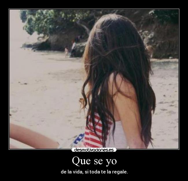 Que se yo - de la vida, si toda te la regale.