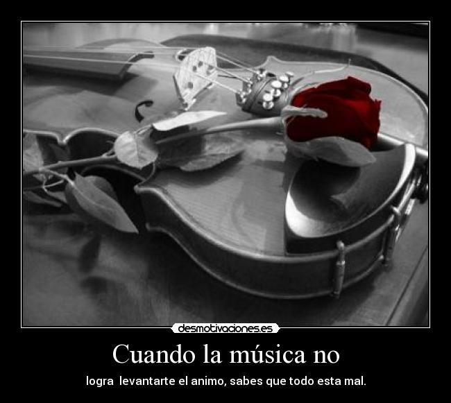 Cuando la música no - logra  levantarte el animo, sabes que todo esta mal.