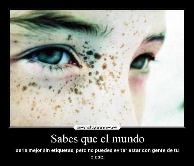 Sabes que el mundo - seria mejor sin etiquetas, pero no puedes evitar estar con gente de tu clase.