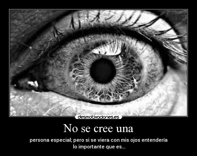 No se cree una - persona especial; pero si se viera con mis ojos entendería
 lo importante que es...