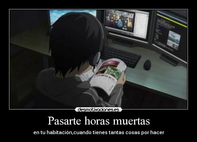 Pasarte horas muertas - en tu habitación,cuando tienes tantas cosas por hacer