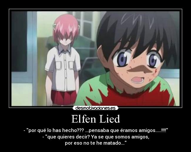 Elfen Lied - - por qué lo has hecho??? ...pensaba que éramos amigos.....!!!!
- que quieres decir? Ya se que somos amigos,
por eso no te he matado...