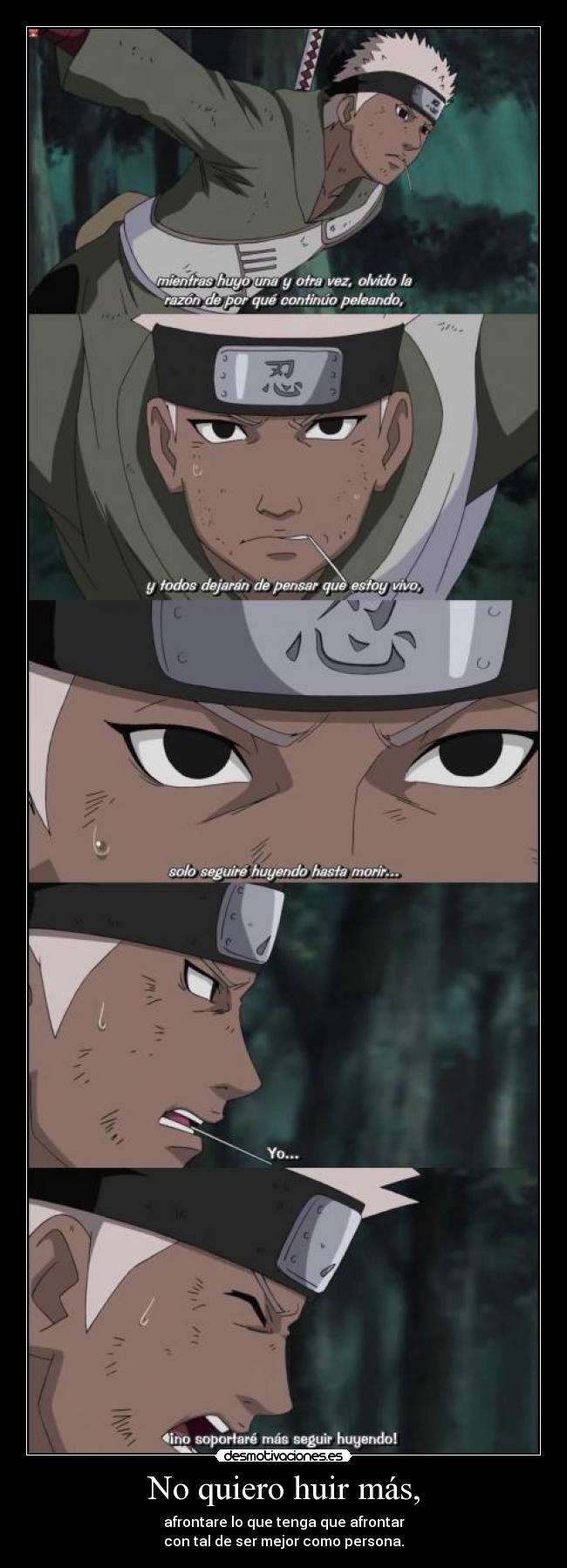 No quiero huir más, - afrontare lo que tenga que afrontar
con tal de ser mejor como persona.
