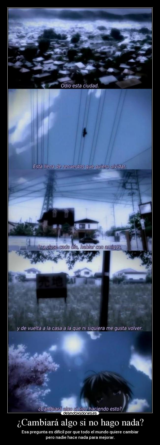 ¿Cambiará algo si no hago nada? - Esa pregunta es difícil por que todo el mundo quiere cambiar
pero nadie hace nada para mejorar.