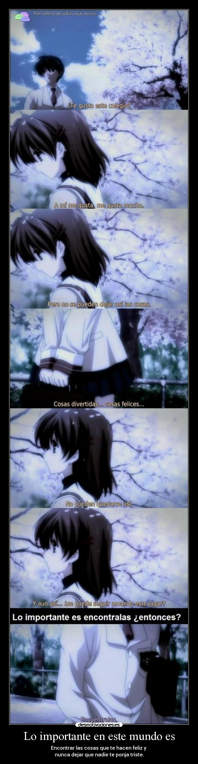 Lo importante en este mundo es - Encontrar las cosas que te hacen feliz y 
nunca dejar que nadie te ponja triste.