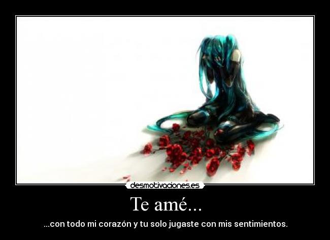 Te amé... - ...con todo mi corazón y tu solo jugaste con mis sentimientos.
