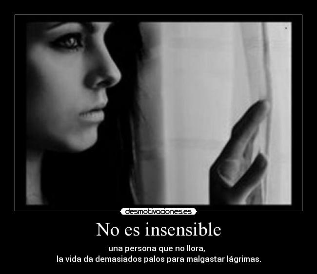 No es insensible - una persona que no llora,
la vida da demasiados palos para malgastar lágrimas.