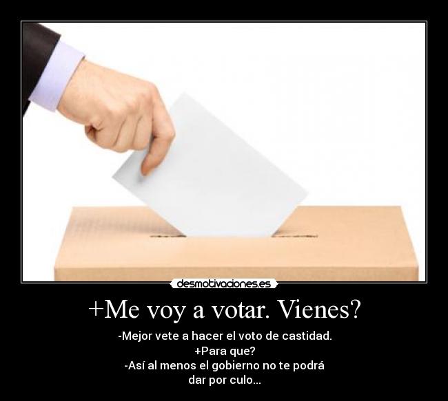 +Me voy a votar. Vienes? - -Mejor vete a hacer el voto de castidad.
+Para que?
-Así al menos el gobierno no te podrá
dar por culo...