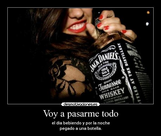 Voy a pasarme todo - el día bebiendo y por la noche
pegado a una botella.