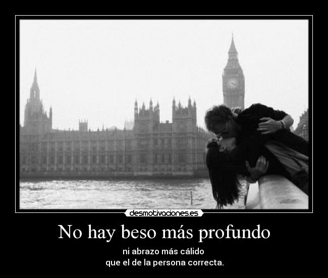 No hay beso más profundo - ni abrazo más cálido
que el de la persona correcta.