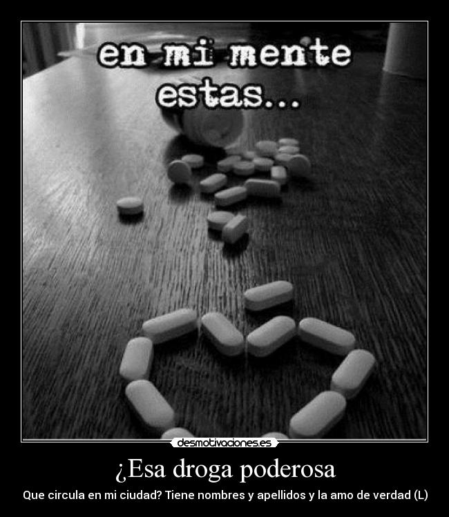 ¿Esa droga poderosa - Que circula en mi ciudad? Tiene nombres y apellidos y la amo de verdad (L)