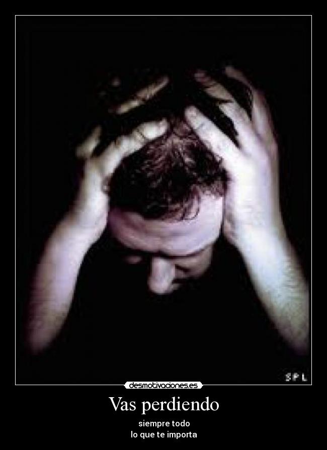 Vas perdiendo - siempre todo
lo que te importa