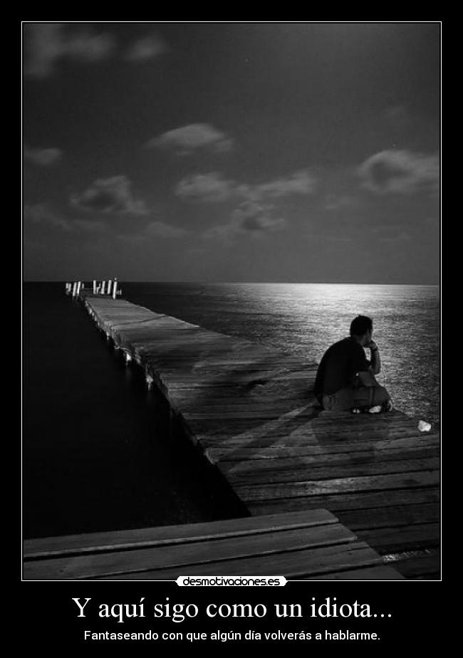 Y aquí sigo como un idiota... -