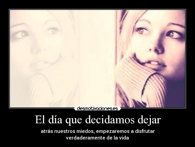 El día que decidamos dejar - atrás nuestros miedos, empezaremos a disfrutar
verdaderamente de la vida