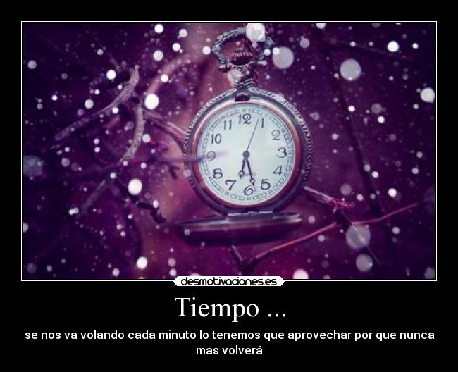 Tiempo ... - se nos va volando cada minuto lo tenemos que aprovechar por que nunca
mas volverá