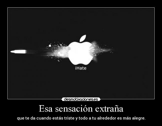 Esa sensación extraña - que te da cuando estás triste y todo a tu alrededor es más alegre.