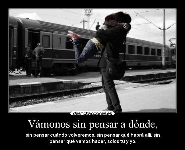 Vámonos sin pensar a dónde, - sin pensar cuándo volveremos, sin pensar qué habrá allí, sin
pensar qué vamos hacer, solos tú y yo.