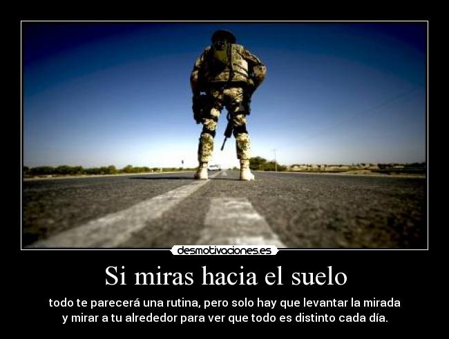 Si miras hacia el suelo - todo te parecerá una rutina, pero solo hay que levantar la mirada
y mirar a tu alrededor para ver que todo es distinto cada día.