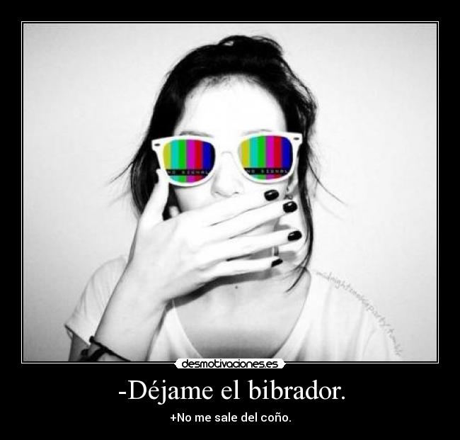 -Déjame el bibrador. - +No me sale del coño.