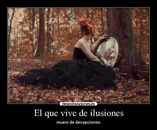 El que vive de ilusiones - muere de decepciones.
