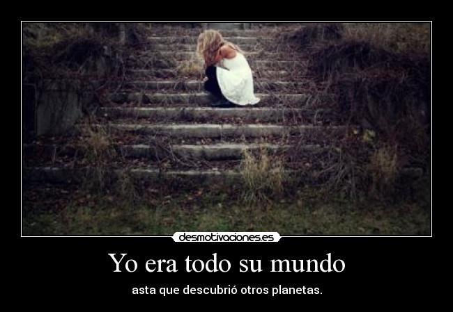 Yo era todo su mundo - asta que descubrió otros planetas.