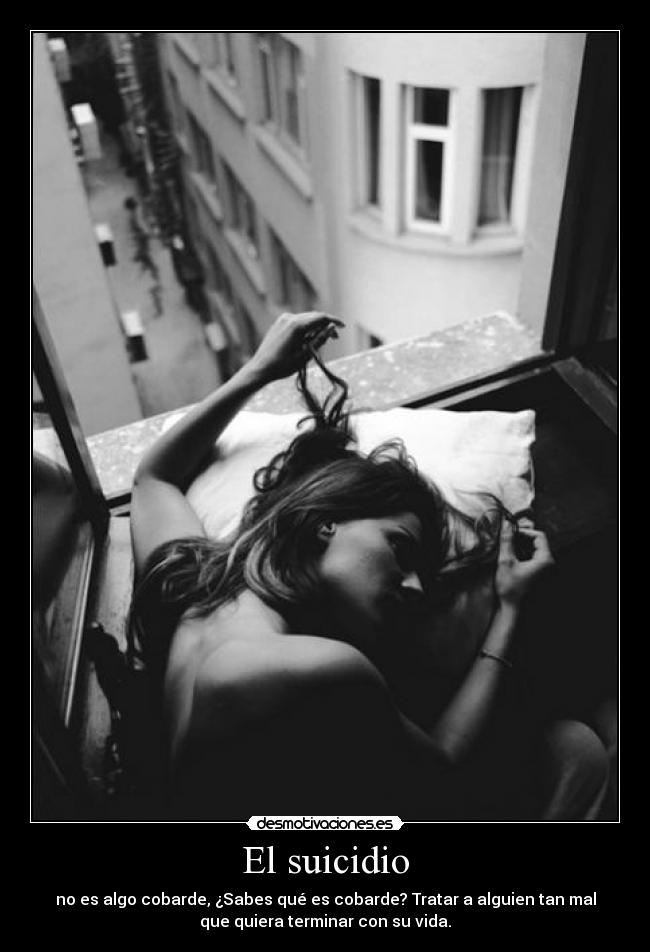 El suicidio - no es algo cobarde, ¿Sabes qué es cobarde? Tratar a alguien tan mal
que quiera terminar con su vida.