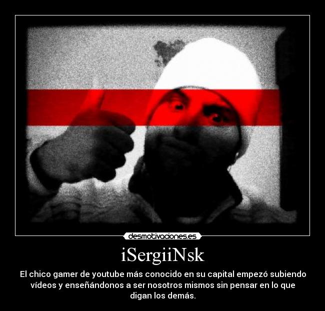 iSergiiNsk - El chico gamer de youtube más conocido en su capital empezó subiendo
vídeos y enseñándonos a ser nosotros mismos sin pensar en lo que digan los demás.