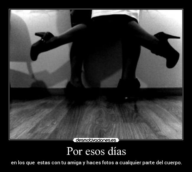 Por esos días - en los que estas con tu amiga y haces fotos a cualquier parte del cuerpo.