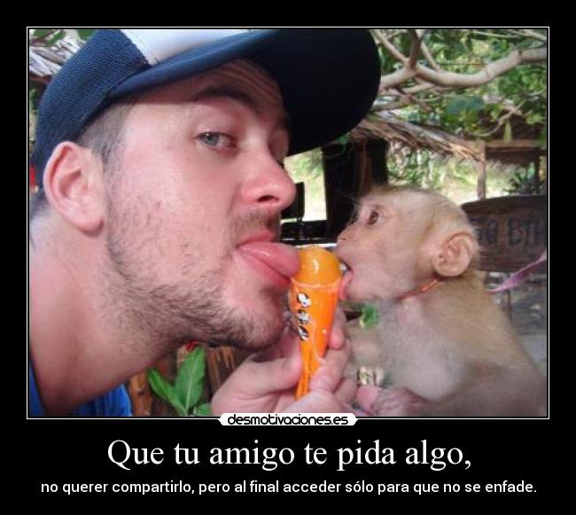 Que tu amigo te pida algo, -