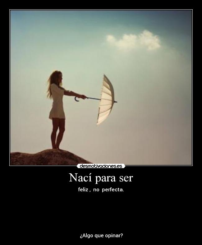 Nací para ser - feliz , no perfecta.
¿Algo que opinar?