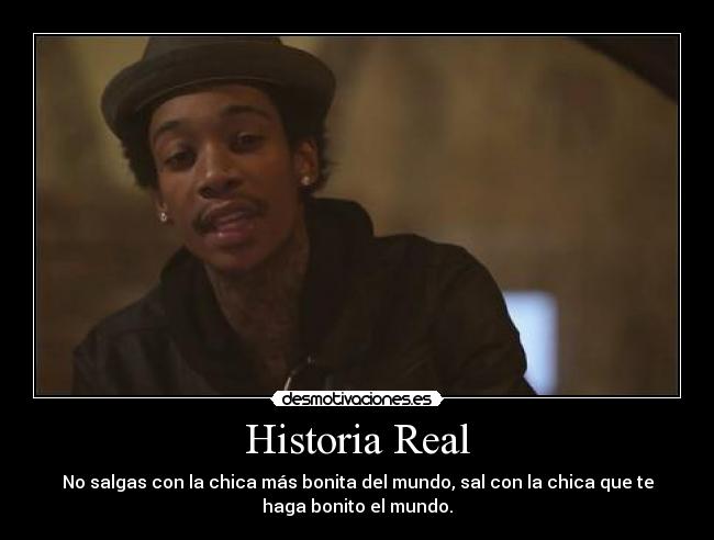 Historia Real - No salgas con la chica más bonita del mundo, sal con la chica que te
haga bonito el mundo.