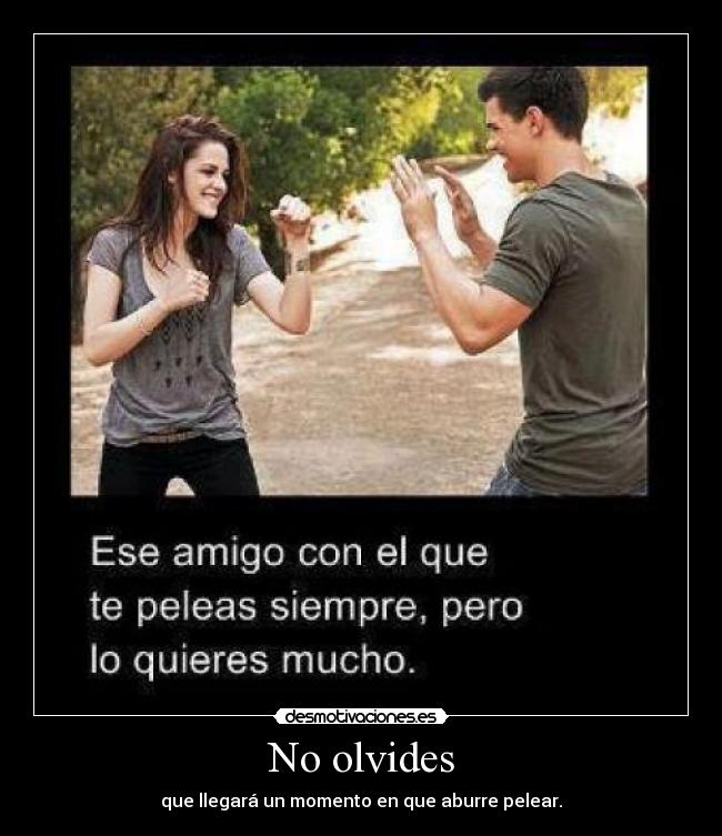 No olvides - que llegará un momento en que aburre pelear.