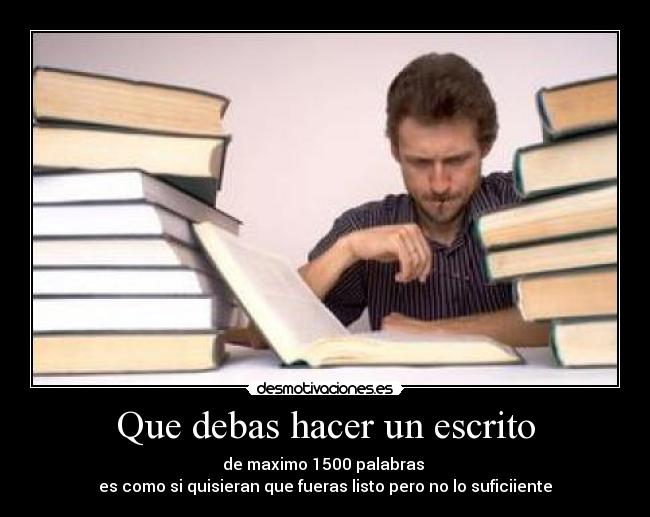 Que debas hacer un escrito - de maximo 1500 palabras
es como si quisieran que fueras listo pero no lo suficiiente