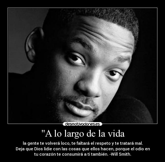 A lo largo de la vida - la gente te volverá loco, te faltará el respeto y te tratará mal.
Deja que Dios lidie con las cosas que ellos hacen, porque el odio en
tu corazón te consumirá a ti también. -Will Smith.
