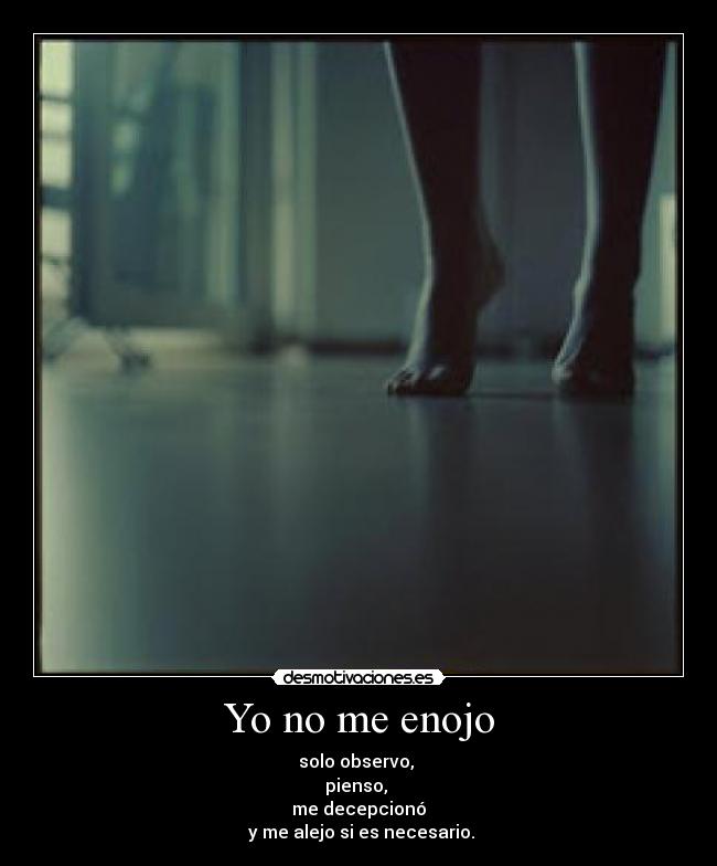 Yo no me enojo - solo observo,
pienso,
me decepcionó
y me alejo si es necesario.