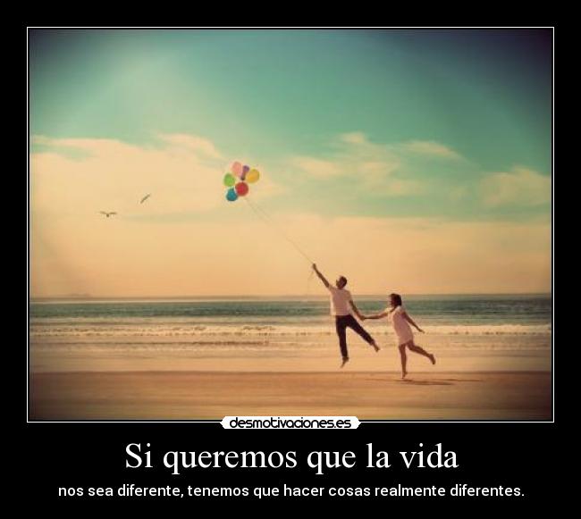 Si queremos que la vida - nos sea diferente, tenemos que hacer cosas realmente diferentes.