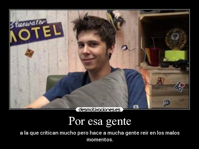 Por esa gente - a la que critican mucho pero hace a mucha gente reir en los malos momentos.