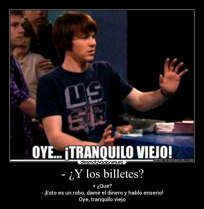 - ¿Y los billetes? - + ¿Que?
- ¡Esto es un robo, dame el dinero y hablo enserio!
Oye, tranquilo viejo
